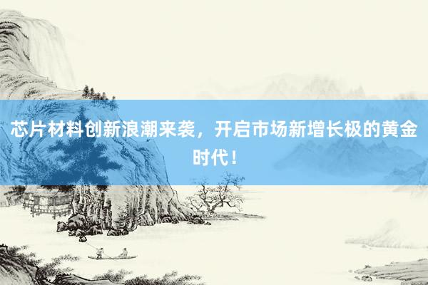 芯片材料创新浪潮来袭，开启市场新增长极的黄金时代！