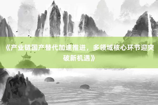 《产业链国产替代加速推进,多领域核心环节迎突破新机遇》