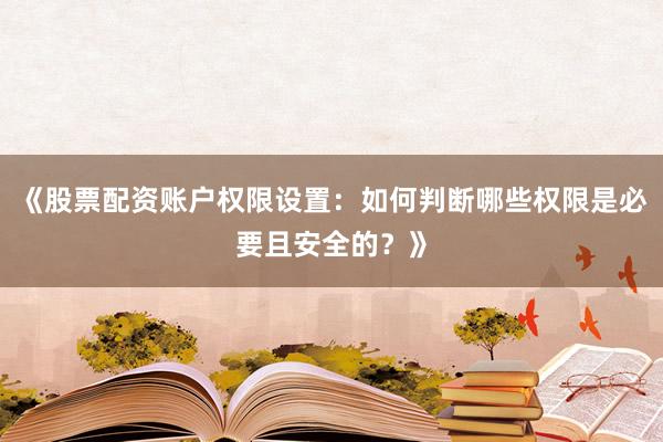 《股票配资账户权限设置：如何判断哪些权限是必要且安全的？》