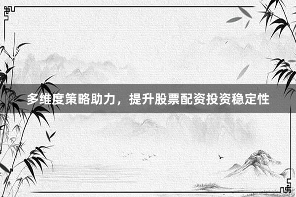 多维度策略助力，提升股票配资投资稳定性