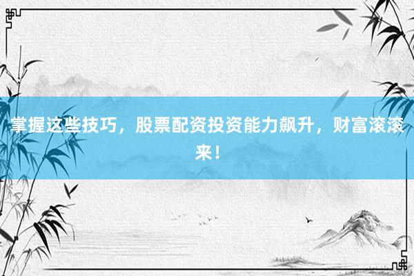 掌握这些技巧，股票配资投资能力飙升，财富滚滚来！