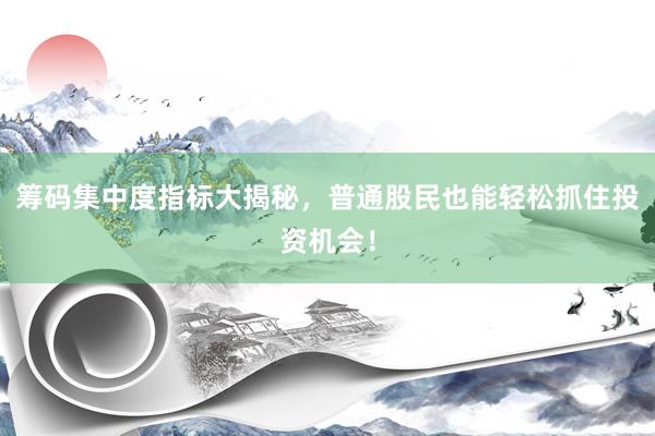 筹码集中度指标大揭秘，普通股民也能轻松抓住投资机会！