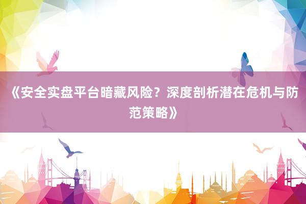 《安全实盘平台暗藏风险？深度剖析潜在危机与防范策略》