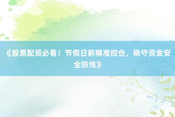 《股票配资必看！节假日前精准控仓，稳守资金安全防线》