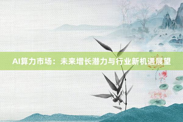 AI算力市场：未来增长潜力与行业新机遇展望