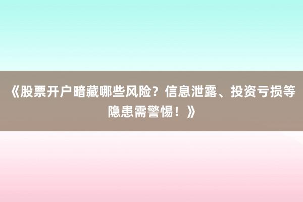 《股票开户暗藏哪些风险？信息泄露、投资亏损等隐患需警惕！》