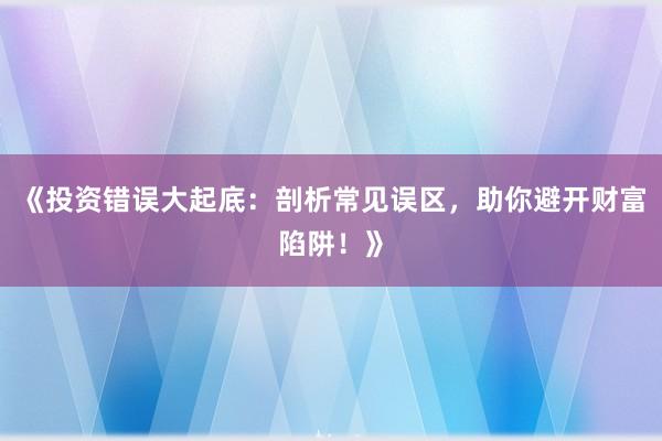 《投资错误大起底:剖析常见误区,助你避开财富陷阱!》