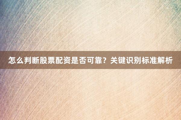 怎么判断股票配资是否可靠?关键识别标准解析