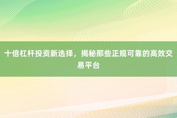 十倍杠杆投资新选择，揭秘那些正规可靠的高效交易平台