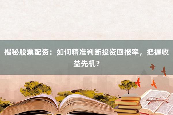 揭秘股票配资：如何精准判断投资回报率，把握收益先机？