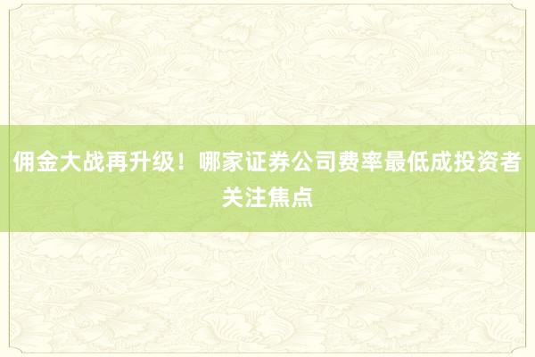 佣金大战再升级！哪家证券公司费率最低成投资者关注焦点