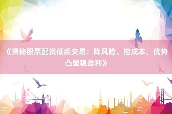 《揭秘股票配资低频交易：降风险、控成本，优势凸显稳盈利》