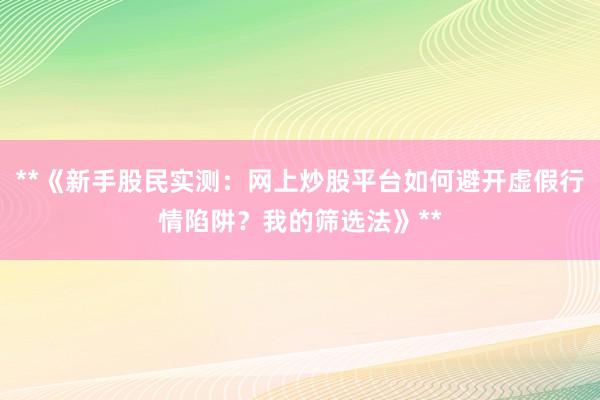**《新手股民实测:网上炒股平台如何避开虚假行情陷阱?我的筛选法》**