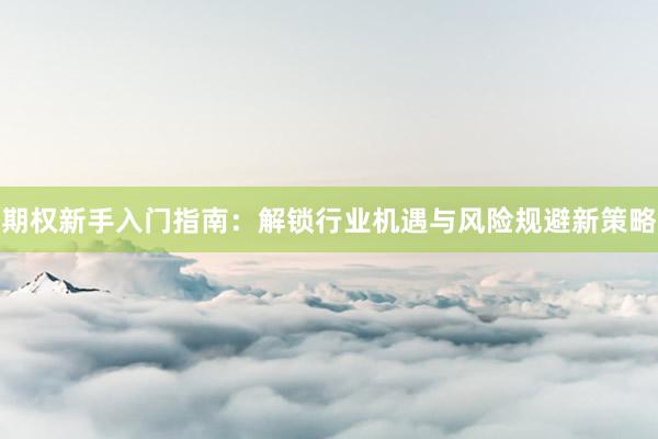 期权新手入门指南：解锁行业机遇与风险规避新策略