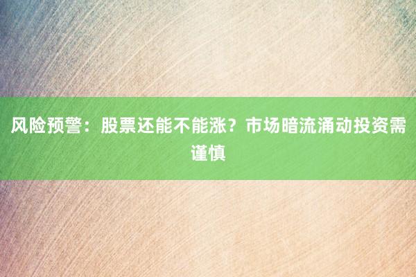 风险预警：股票还能不能涨？市场暗流涌动投资需谨慎