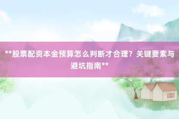 **股票配资本金预算怎么判断才合理？关键要素与避坑指南**