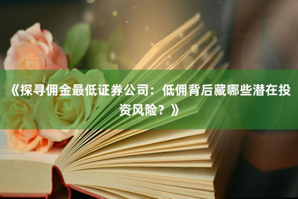 《探寻佣金最低证券公司：低佣背后藏哪些潜在投资风险？》