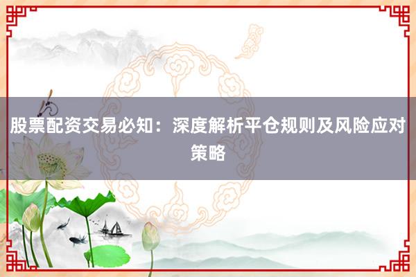 股票配资交易必知：深度解析平仓规则及风险应对策略