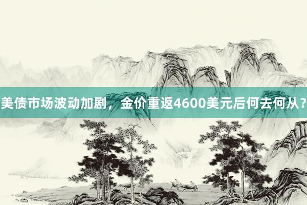 美债市场波动加剧，金价重返4600美元后何去何从？