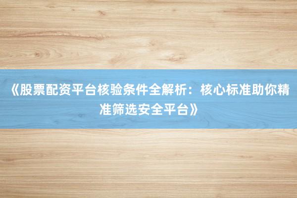 《股票配资平台核验条件全解析：核心标准助你精准筛选安全平台》