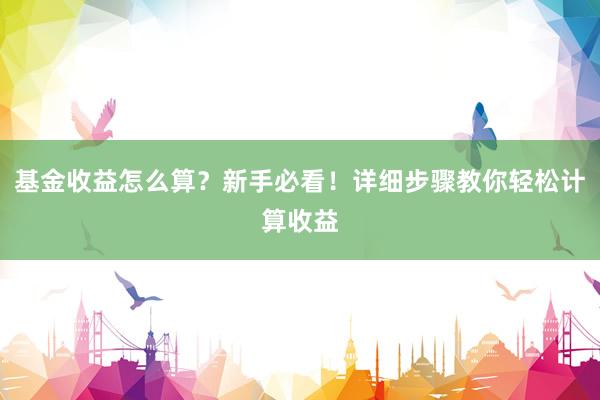基金收益怎么算?新手必看!详细步骤教你轻松计算收益