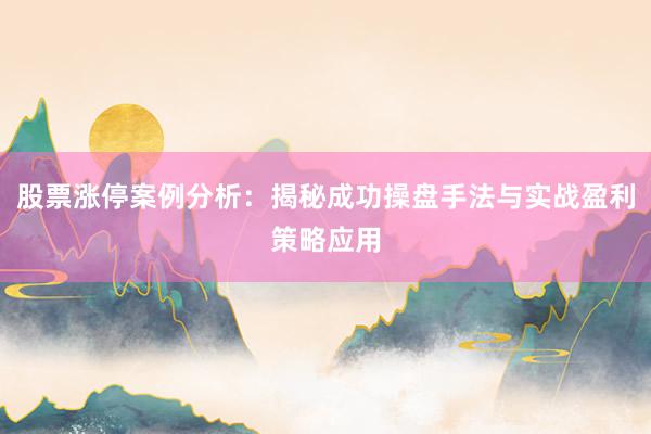 股票涨停案例分析：揭秘成功操盘手法与实战盈利策略应用