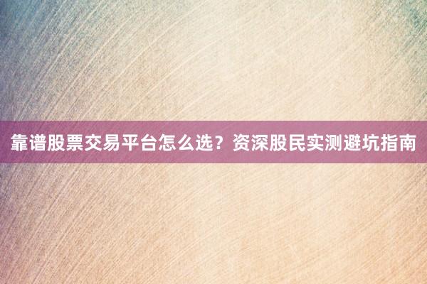 靠谱股票交易平台怎么选？资深股民实测避坑指南