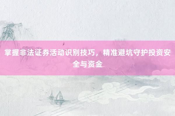 掌握非法证券活动识别技巧，精准避坑守护投资安全与资金