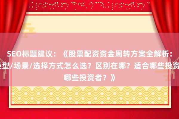 SEO标题建议：《股票配资资金周转方案全解析：不同类型/场景/选择方式怎么选？区别在哪？适合哪些投资者？》