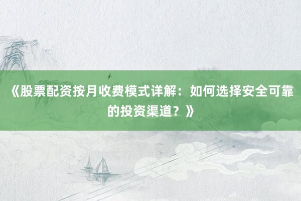 《股票配资按月收费模式详解：如何选择安全可靠的投资渠道？》