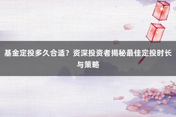 基金定投多久合适？资深投资者揭秘最佳定投时长与策略