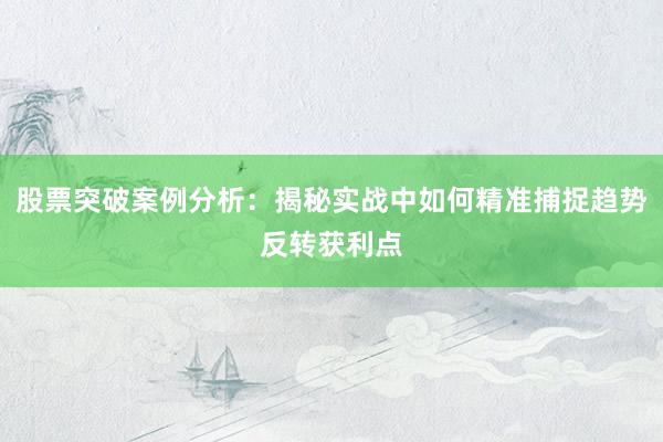 股票突破案例分析：揭秘实战中如何精准捕捉趋势反转获利点