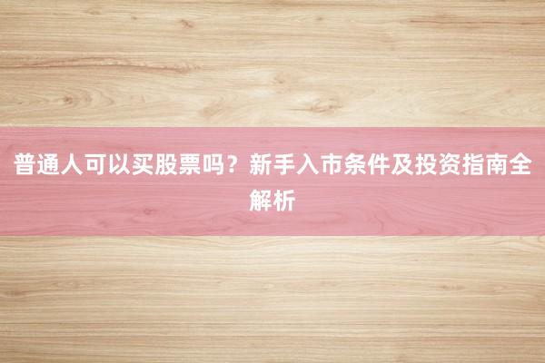 普通人可以买股票吗？新手入市条件及投资指南全解析