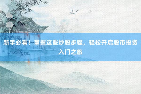 新手必看！掌握这些炒股步骤，轻松开启股市投资入门之旅