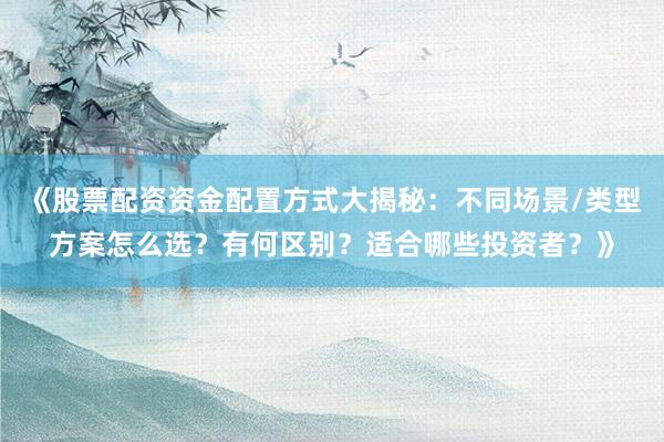 《股票配资资金配置方式大揭秘：不同场景/类型方案怎么选？有何区别？适合哪些投资者？》