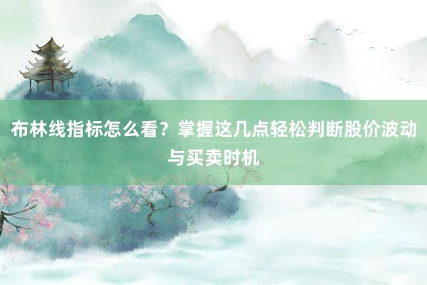 布林线指标怎么看?掌握这几点轻松判断股价波动与买卖时机