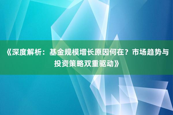 《深度解析：基金规模增长原因何在？市场趋势与投资策略双重驱动》