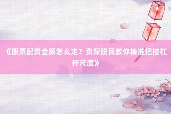 《股票配资金额怎么定?资深股民教你精准把控杠杆尺度》