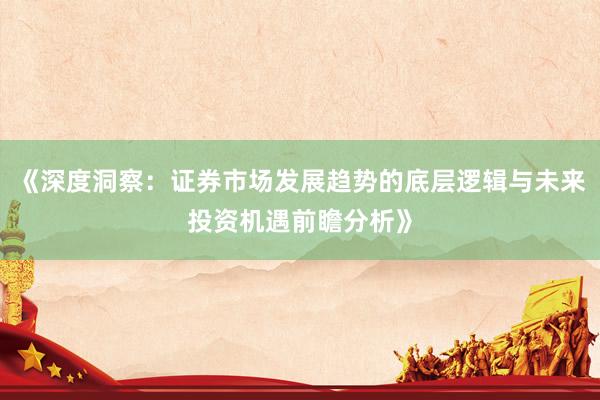《深度洞察:证券市场发展趋势的底层逻辑与未来投资机遇前瞻分析》