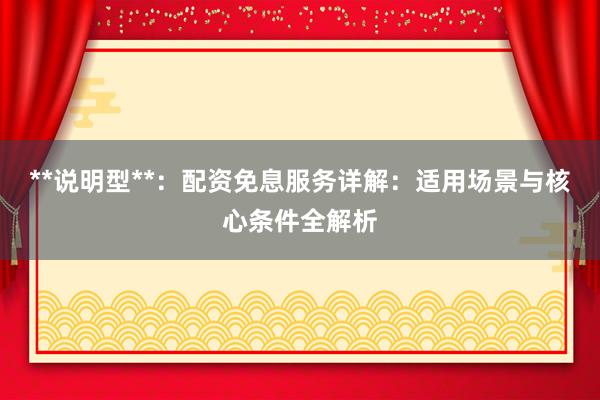 **说明型**：配资免息服务详解：适用场景与核心条件全解析