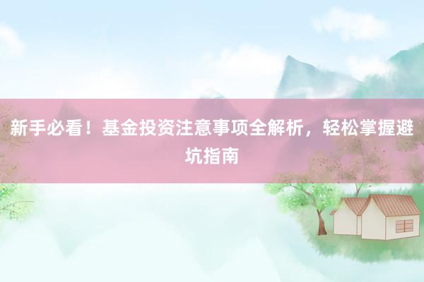 新手必看！基金投资注意事项全解析，轻松掌握避坑指南