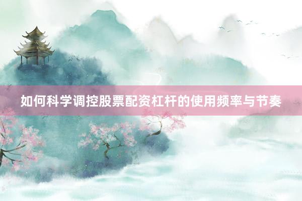 如何科学调控股票配资杠杆的使用频率与节奏