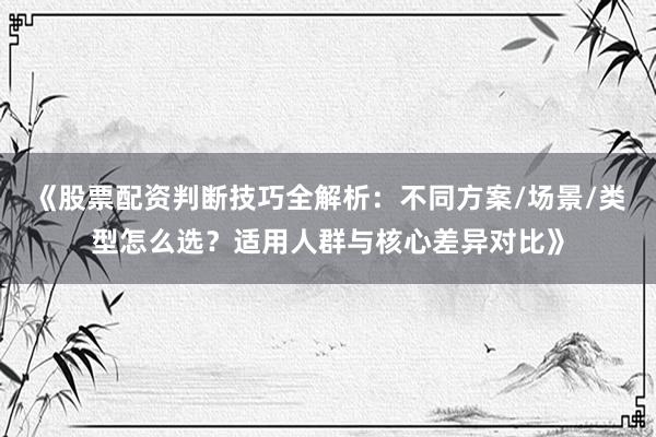《股票配资判断技巧全解析:不同方案/场景/类型怎么选?适用人群与核心差异对比》