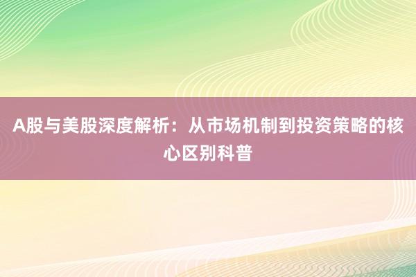 A股与美股深度解析：从市场机制到投资策略的核心区别科普