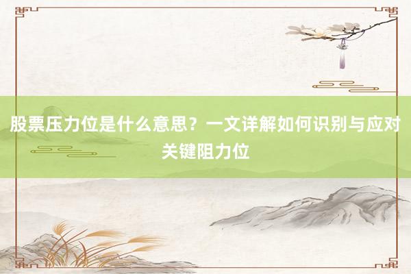 股票压力位是什么意思？一文详解如何识别与应对关键阻力位