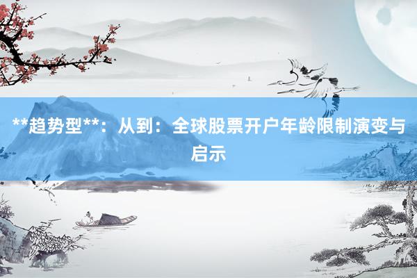 **趋势型**：从到：全球股票开户年龄限制演变与启示