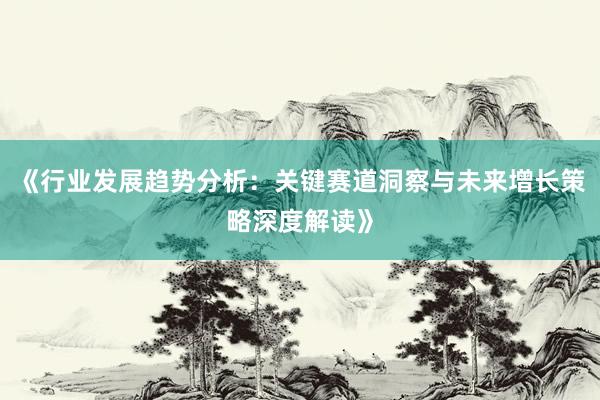 《行业发展趋势分析：关键赛道洞察与未来增长策略深度解读》