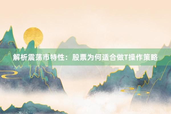 解析震荡市特性：股票为何适合做T操作策略
