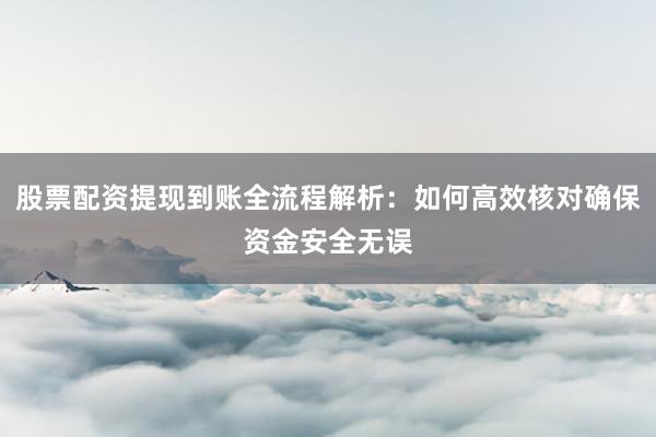 股票配资提现到账全流程解析：如何高效核对确保资金安全无误