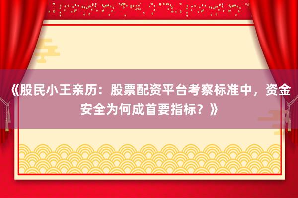《股民小王亲历：股票配资平台考察标准中，资金安全为何成首要指标？》